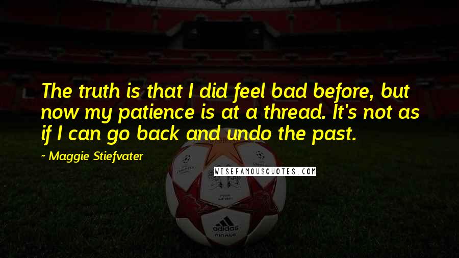 Maggie Stiefvater Quotes: The truth is that I did feel bad before, but now my patience is at a thread. It's not as if I can go back and undo the past.