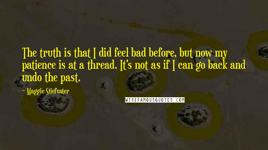 Maggie Stiefvater Quotes: The truth is that I did feel bad before, but now my patience is at a thread. It's not as if I can go back and undo the past.