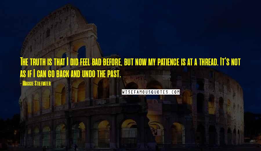 Maggie Stiefvater Quotes: The truth is that I did feel bad before, but now my patience is at a thread. It's not as if I can go back and undo the past.