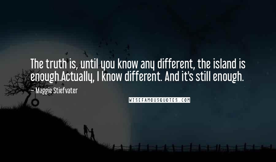 Maggie Stiefvater Quotes: The truth is, until you know any different, the island is enough.Actually, I know different. And it's still enough.