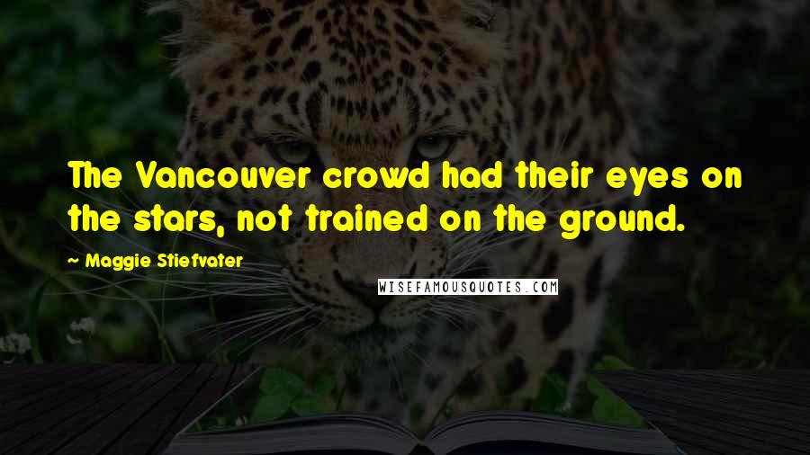 Maggie Stiefvater Quotes: The Vancouver crowd had their eyes on the stars, not trained on the ground.