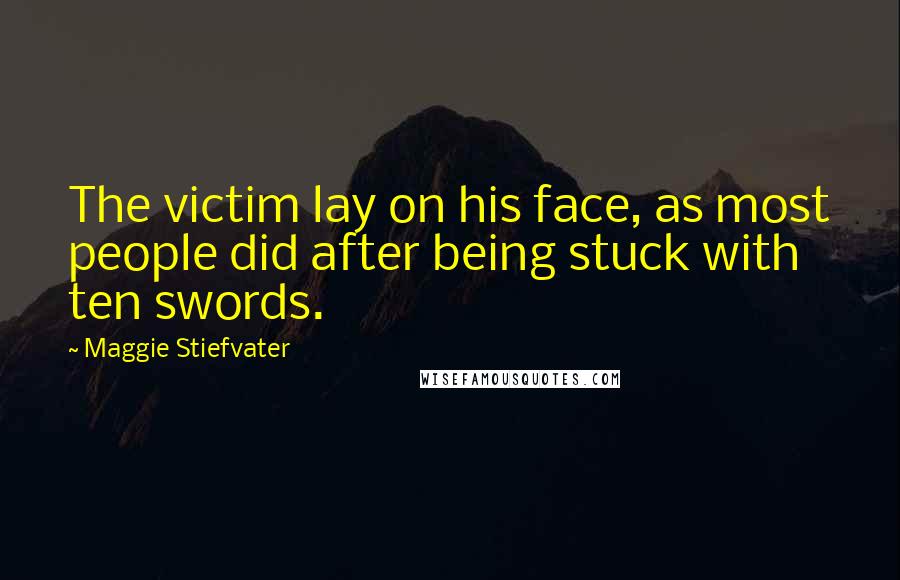 Maggie Stiefvater Quotes: The victim lay on his face, as most people did after being stuck with ten swords.