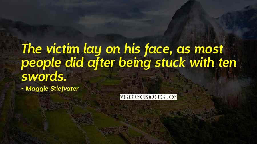 Maggie Stiefvater Quotes: The victim lay on his face, as most people did after being stuck with ten swords.