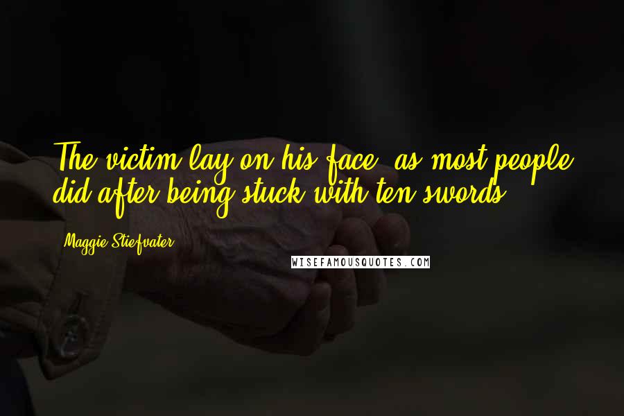 Maggie Stiefvater Quotes: The victim lay on his face, as most people did after being stuck with ten swords.