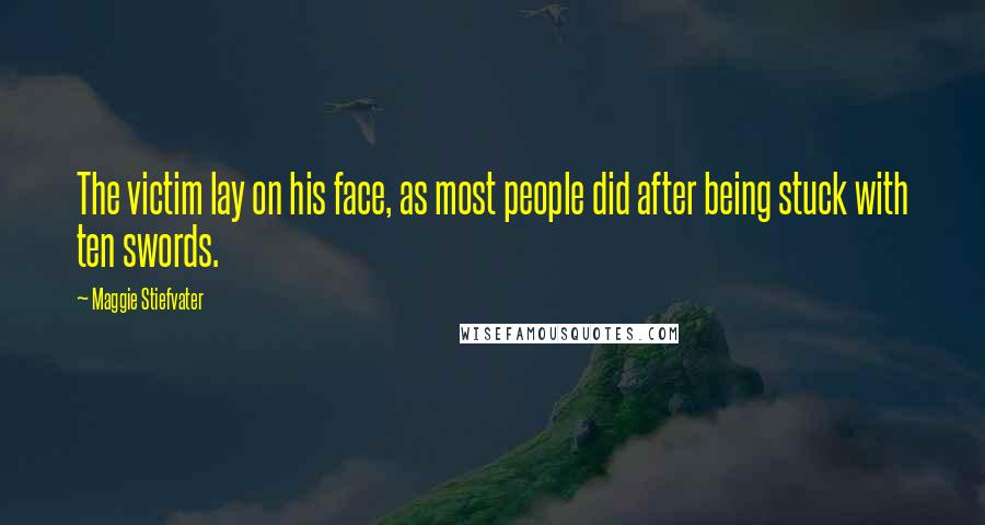 Maggie Stiefvater Quotes: The victim lay on his face, as most people did after being stuck with ten swords.