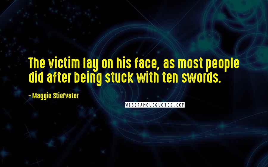 Maggie Stiefvater Quotes: The victim lay on his face, as most people did after being stuck with ten swords.