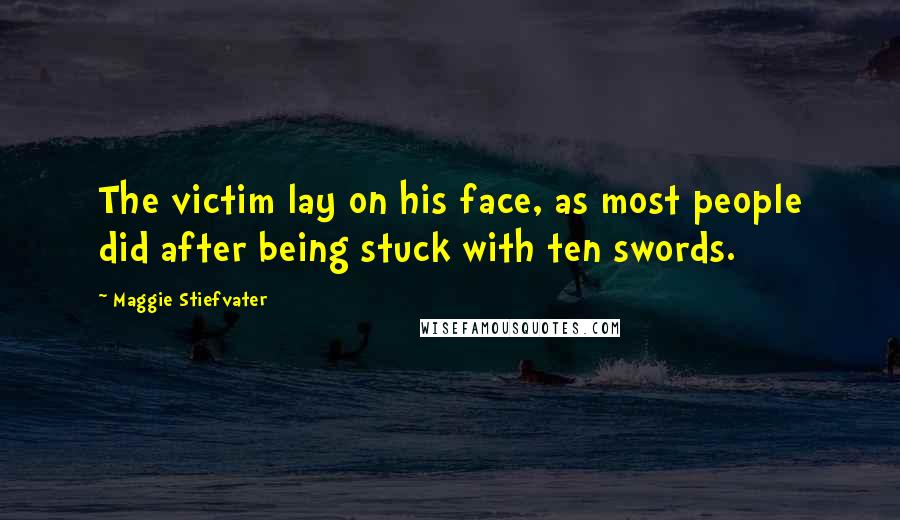 Maggie Stiefvater Quotes: The victim lay on his face, as most people did after being stuck with ten swords.