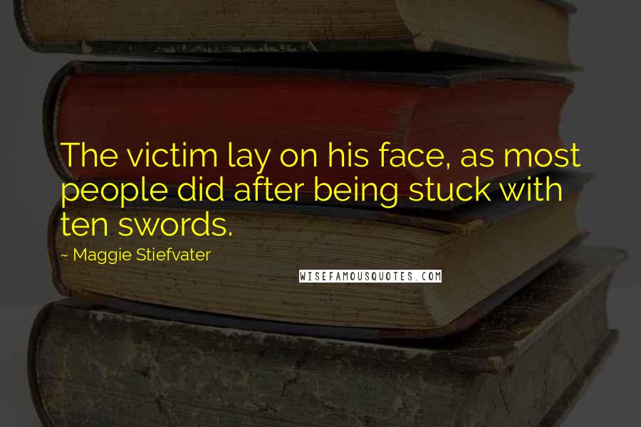 Maggie Stiefvater Quotes: The victim lay on his face, as most people did after being stuck with ten swords.