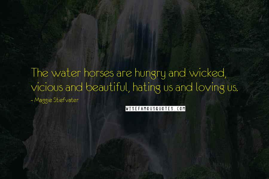 Maggie Stiefvater Quotes: The water horses are hungry and wicked, vicious and beautiful, hating us and loving us.