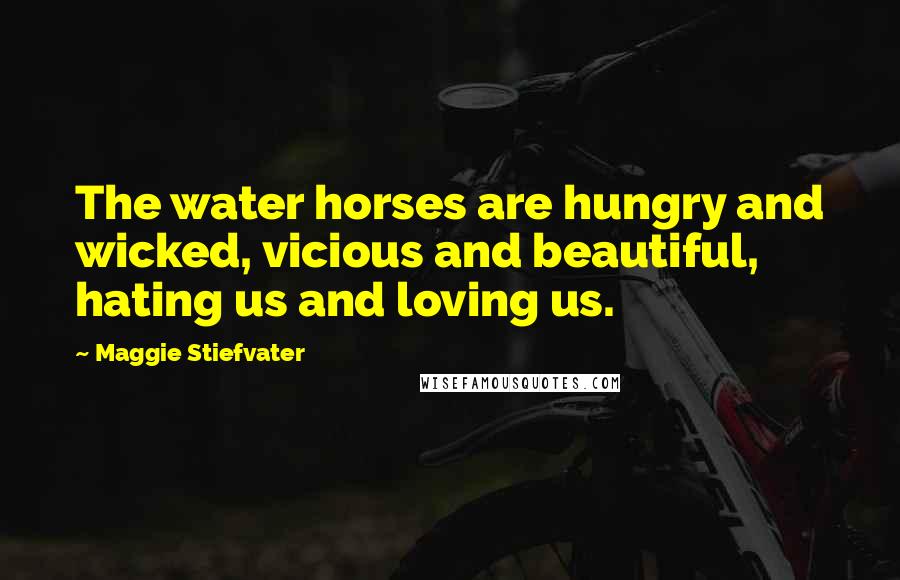 Maggie Stiefvater Quotes: The water horses are hungry and wicked, vicious and beautiful, hating us and loving us.