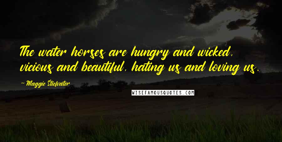 Maggie Stiefvater Quotes: The water horses are hungry and wicked, vicious and beautiful, hating us and loving us.