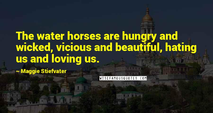 Maggie Stiefvater Quotes: The water horses are hungry and wicked, vicious and beautiful, hating us and loving us.