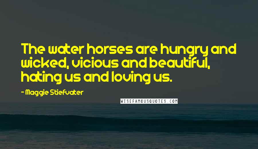 Maggie Stiefvater Quotes: The water horses are hungry and wicked, vicious and beautiful, hating us and loving us.