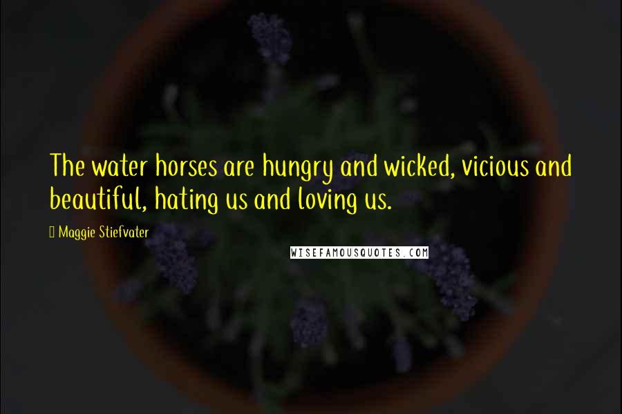 Maggie Stiefvater Quotes: The water horses are hungry and wicked, vicious and beautiful, hating us and loving us.