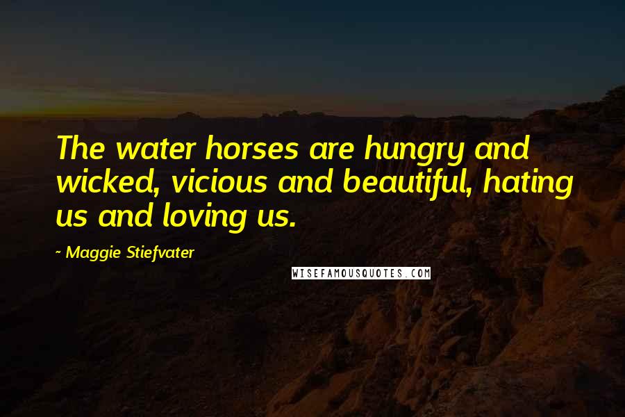 Maggie Stiefvater Quotes: The water horses are hungry and wicked, vicious and beautiful, hating us and loving us.