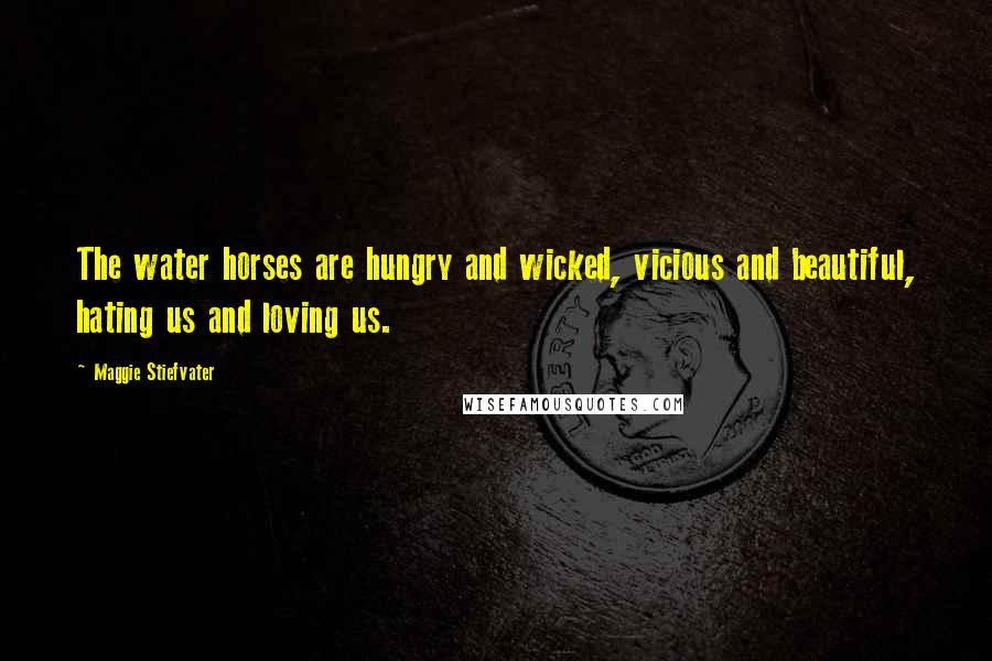 Maggie Stiefvater Quotes: The water horses are hungry and wicked, vicious and beautiful, hating us and loving us.