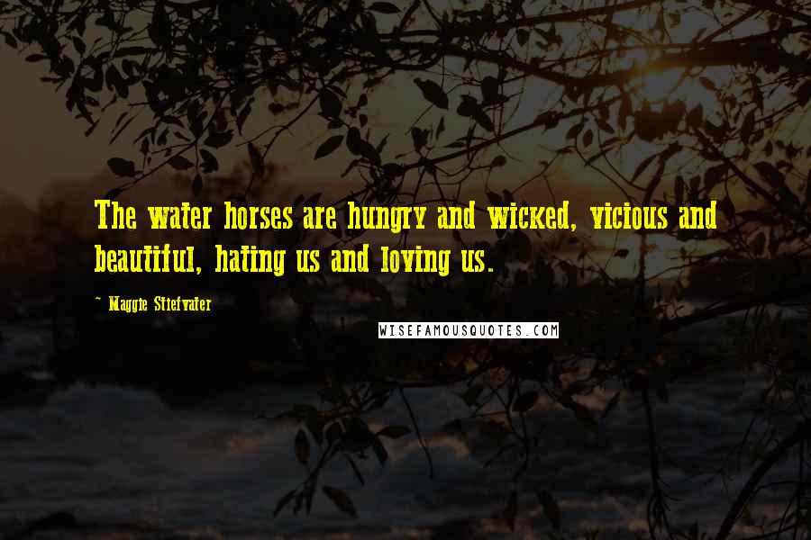 Maggie Stiefvater Quotes: The water horses are hungry and wicked, vicious and beautiful, hating us and loving us.