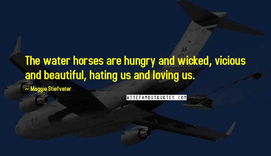 Maggie Stiefvater Quotes: The water horses are hungry and wicked, vicious and beautiful, hating us and loving us.