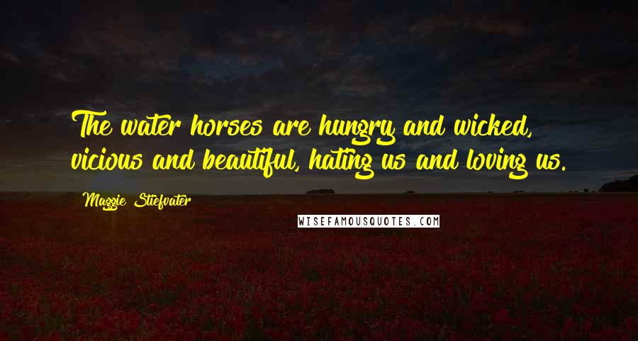 Maggie Stiefvater Quotes: The water horses are hungry and wicked, vicious and beautiful, hating us and loving us.