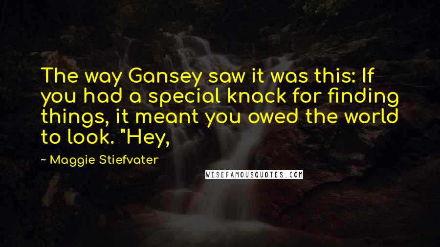 Maggie Stiefvater Quotes: The way Gansey saw it was this: If you had a special knack for finding things, it meant you owed the world to look. "Hey,