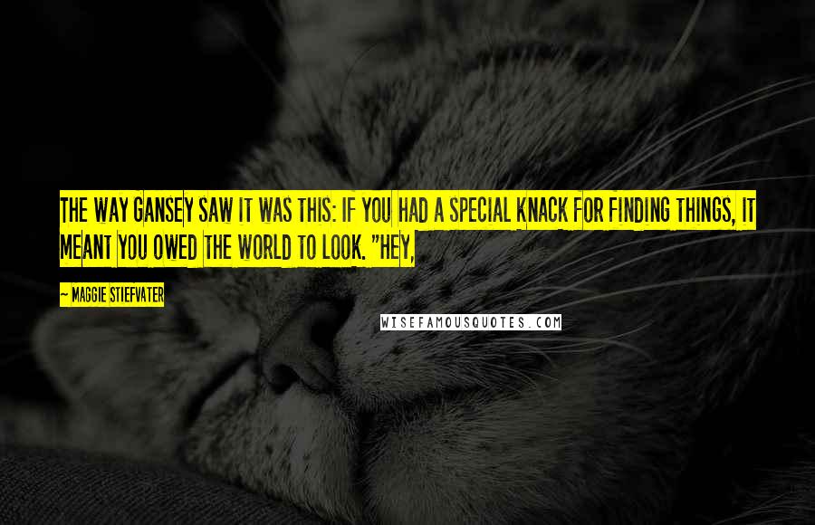 Maggie Stiefvater Quotes: The way Gansey saw it was this: If you had a special knack for finding things, it meant you owed the world to look. "Hey,