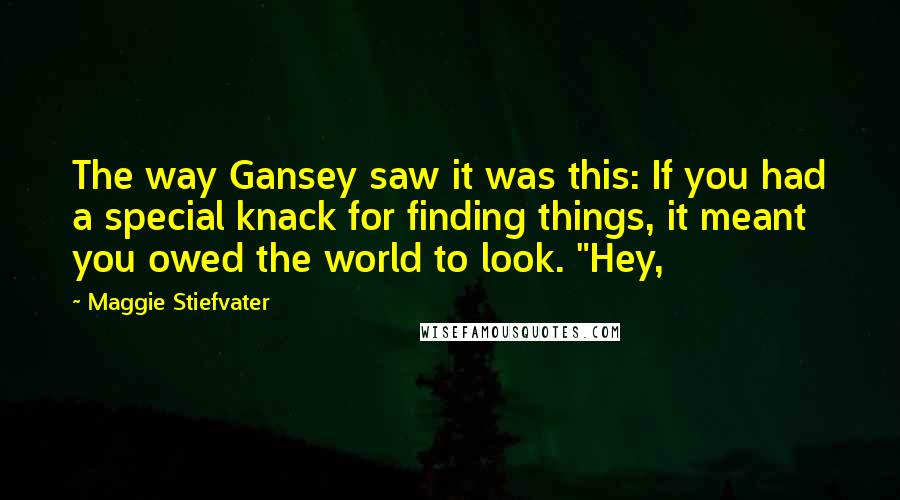 Maggie Stiefvater Quotes: The way Gansey saw it was this: If you had a special knack for finding things, it meant you owed the world to look. "Hey,