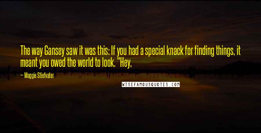 Maggie Stiefvater Quotes: The way Gansey saw it was this: If you had a special knack for finding things, it meant you owed the world to look. "Hey,