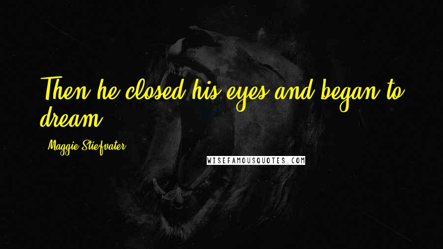 Maggie Stiefvater Quotes: Then he closed his eyes and began to dream.