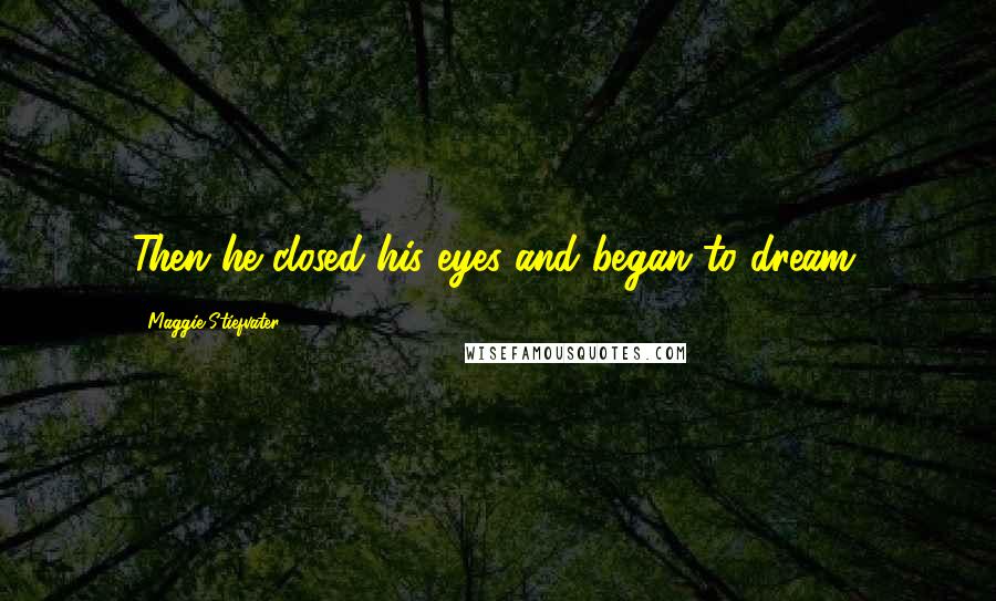 Maggie Stiefvater Quotes: Then he closed his eyes and began to dream.