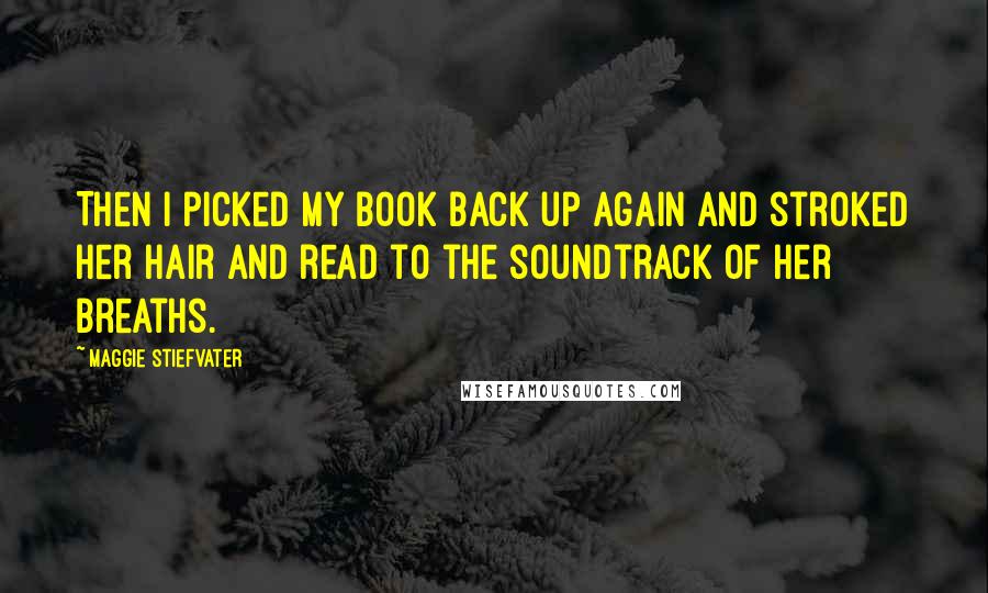Maggie Stiefvater Quotes: Then I picked my book back up again and stroked her hair and read to the soundtrack of her breaths.