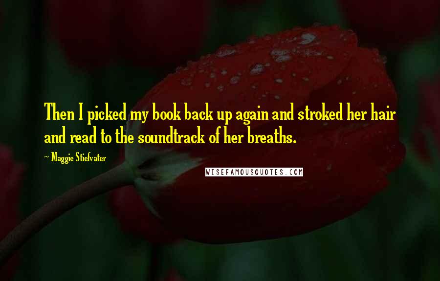 Maggie Stiefvater Quotes: Then I picked my book back up again and stroked her hair and read to the soundtrack of her breaths.