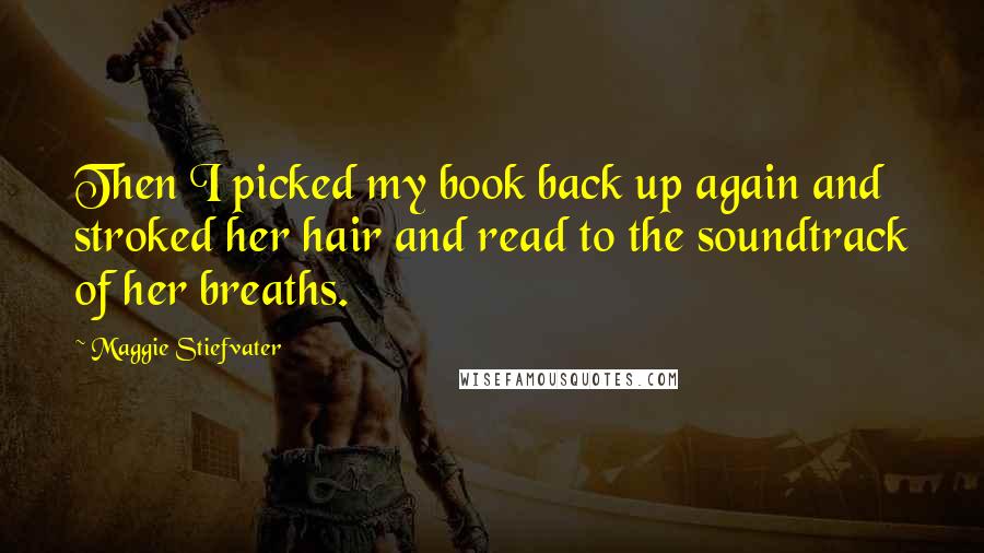 Maggie Stiefvater Quotes: Then I picked my book back up again and stroked her hair and read to the soundtrack of her breaths.