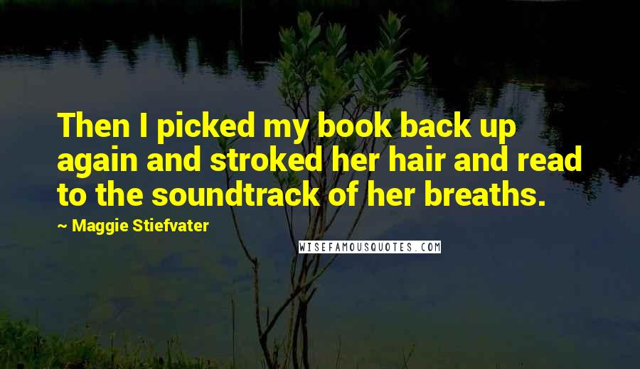Maggie Stiefvater Quotes: Then I picked my book back up again and stroked her hair and read to the soundtrack of her breaths.