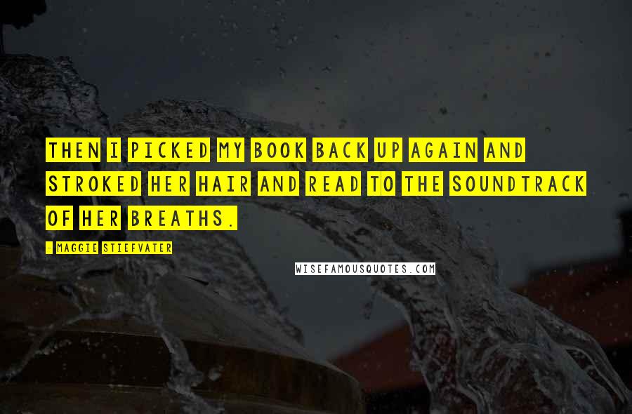 Maggie Stiefvater Quotes: Then I picked my book back up again and stroked her hair and read to the soundtrack of her breaths.