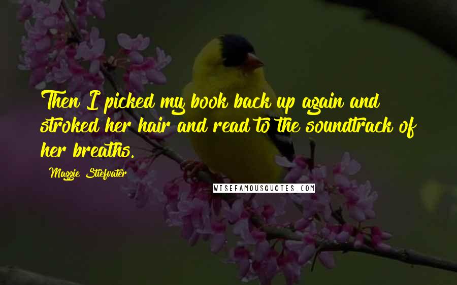 Maggie Stiefvater Quotes: Then I picked my book back up again and stroked her hair and read to the soundtrack of her breaths.