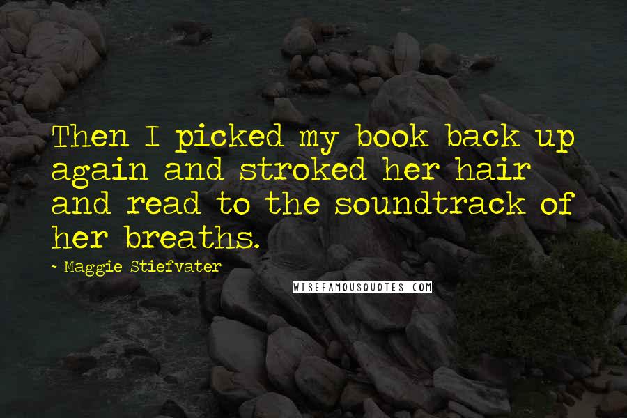 Maggie Stiefvater Quotes: Then I picked my book back up again and stroked her hair and read to the soundtrack of her breaths.