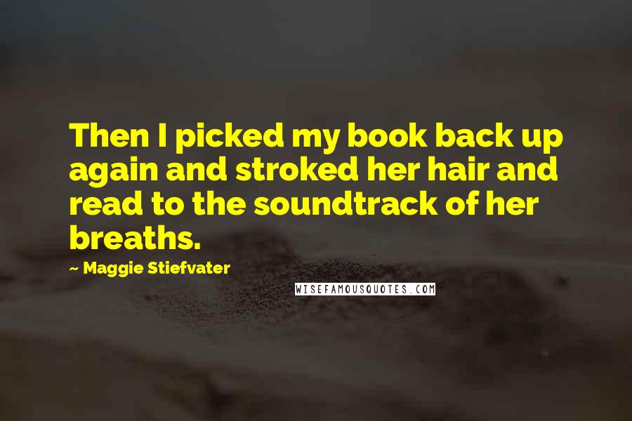 Maggie Stiefvater Quotes: Then I picked my book back up again and stroked her hair and read to the soundtrack of her breaths.