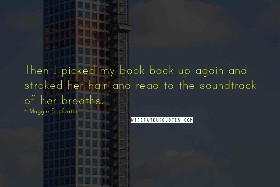 Maggie Stiefvater Quotes: Then I picked my book back up again and stroked her hair and read to the soundtrack of her breaths.