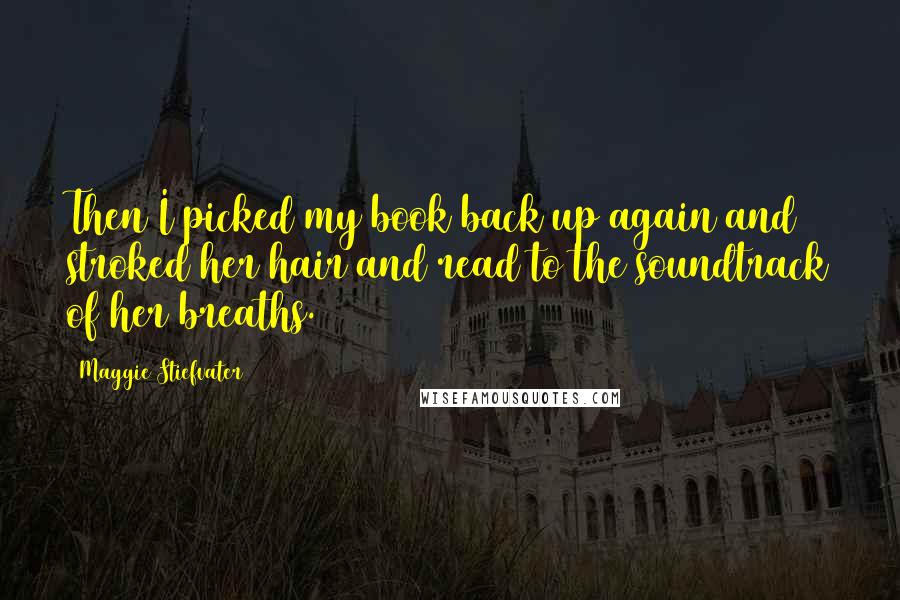 Maggie Stiefvater Quotes: Then I picked my book back up again and stroked her hair and read to the soundtrack of her breaths.
