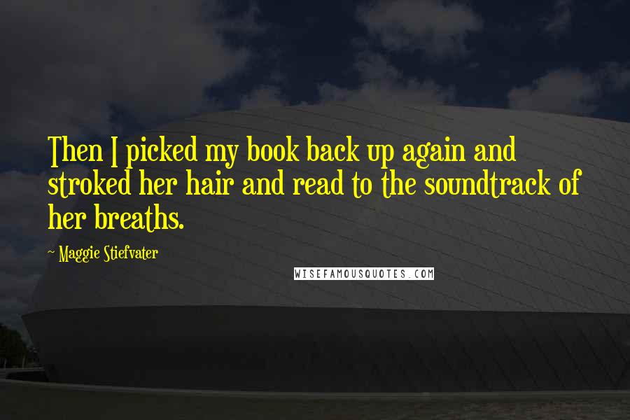 Maggie Stiefvater Quotes: Then I picked my book back up again and stroked her hair and read to the soundtrack of her breaths.