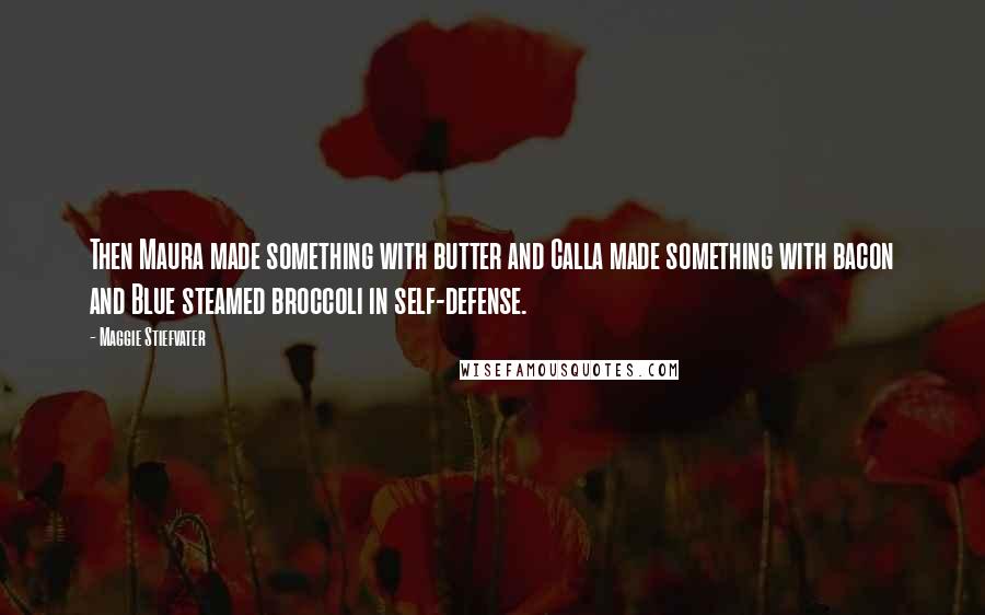 Maggie Stiefvater Quotes: Then Maura made something with butter and Calla made something with bacon and Blue steamed broccoli in self-defense.