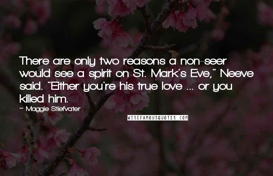 Maggie Stiefvater Quotes: There are only two reasons a non-seer would see a spirit on St. Mark's Eve," Neeve said. "Either you're his true love ... or you killed him.