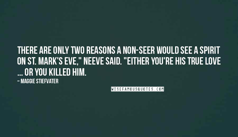 Maggie Stiefvater Quotes: There are only two reasons a non-seer would see a spirit on St. Mark's Eve," Neeve said. "Either you're his true love ... or you killed him.