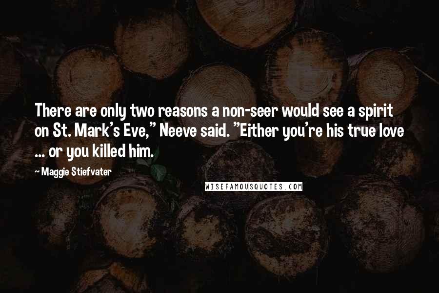 Maggie Stiefvater Quotes: There are only two reasons a non-seer would see a spirit on St. Mark's Eve," Neeve said. "Either you're his true love ... or you killed him.