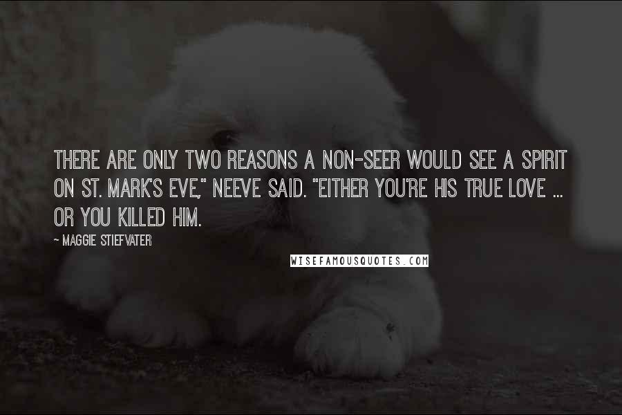 Maggie Stiefvater Quotes: There are only two reasons a non-seer would see a spirit on St. Mark's Eve," Neeve said. "Either you're his true love ... or you killed him.