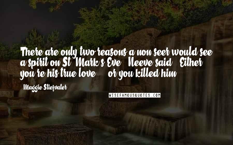 Maggie Stiefvater Quotes: There are only two reasons a non-seer would see a spirit on St. Mark's Eve," Neeve said. "Either you're his true love ... or you killed him.