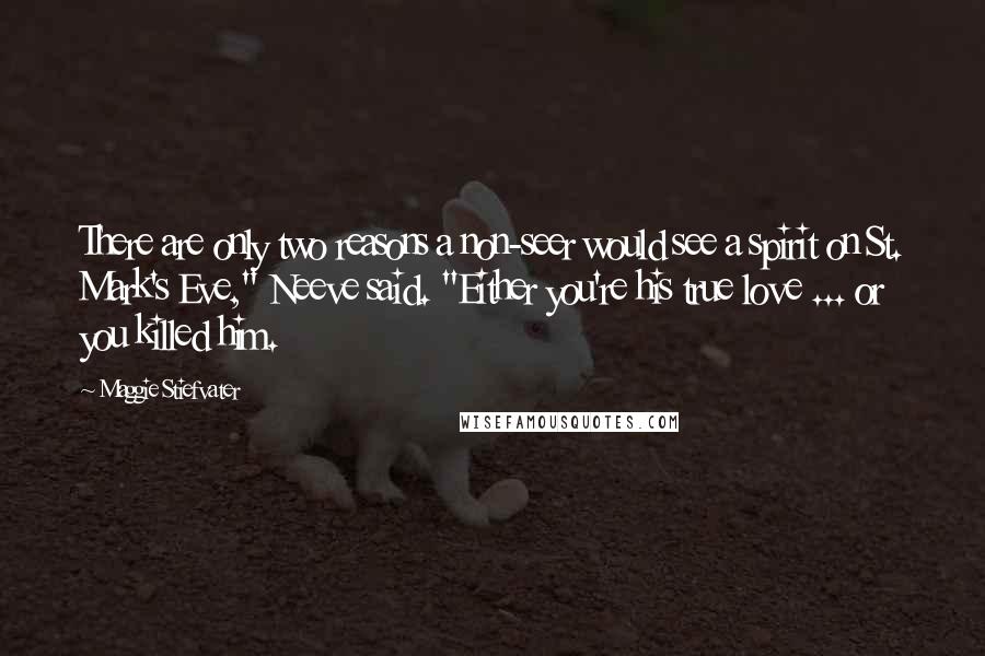 Maggie Stiefvater Quotes: There are only two reasons a non-seer would see a spirit on St. Mark's Eve," Neeve said. "Either you're his true love ... or you killed him.