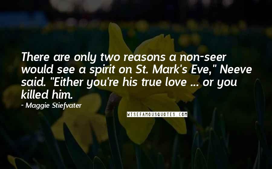 Maggie Stiefvater Quotes: There are only two reasons a non-seer would see a spirit on St. Mark's Eve," Neeve said. "Either you're his true love ... or you killed him.