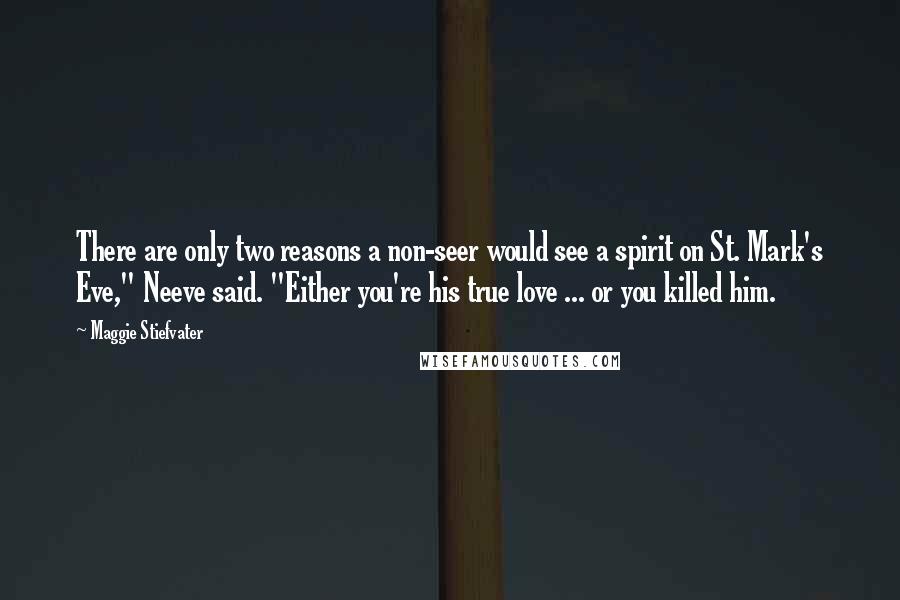 Maggie Stiefvater Quotes: There are only two reasons a non-seer would see a spirit on St. Mark's Eve," Neeve said. "Either you're his true love ... or you killed him.