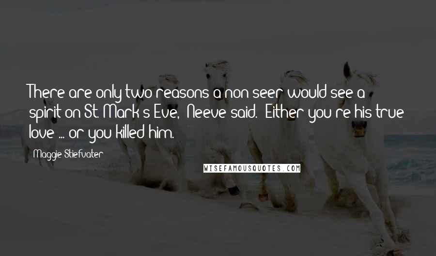 Maggie Stiefvater Quotes: There are only two reasons a non-seer would see a spirit on St. Mark's Eve," Neeve said. "Either you're his true love ... or you killed him.